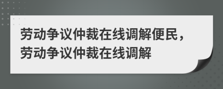 劳动争议仲裁在线调解便民，劳动争议仲裁在线调解