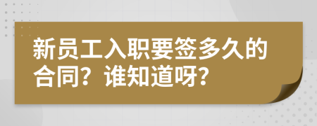 新员工入职要签多久的合同？谁知道呀？