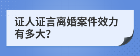 证人证言离婚案件效力有多大？