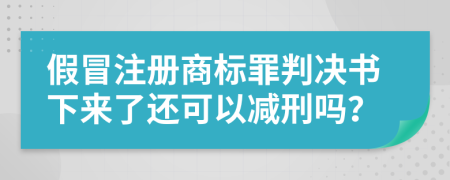 假冒注册商标罪判决书下来了还可以减刑吗？