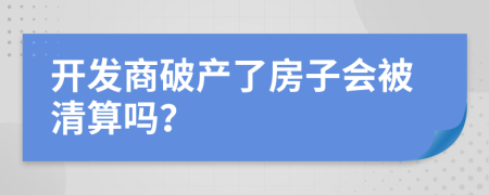 开发商破产了房子会被清算吗？