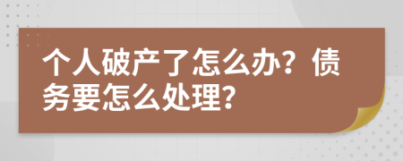 个人破产了怎么办？债务要怎么处理？