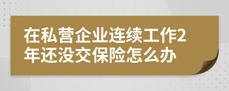 在私营企业连续工作2年还没交保险怎么办