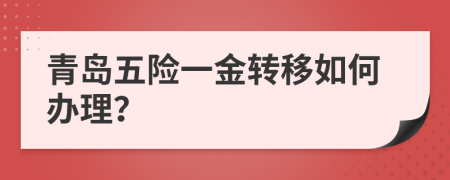 青岛五险一金转移如何办理？