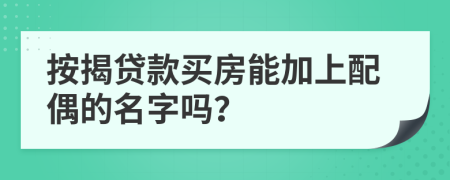 按揭贷款买房能加上配偶的名字吗？