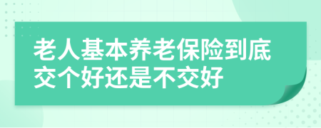 老人基本养老保险到底交个好还是不交好