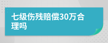 七级伤残赔偿30万合理吗