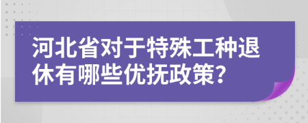 河北省对于特殊工种退休有哪些优抚政策？