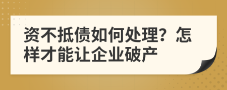 资不抵债如何处理？怎样才能让企业破产