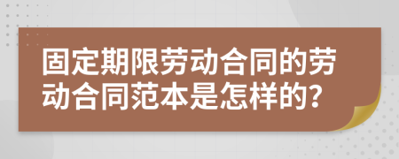 固定期限劳动合同的劳动合同范本是怎样的？