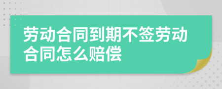 劳动合同到期不签劳动合同怎么赔偿