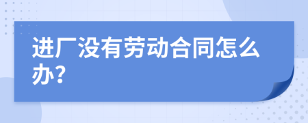 进厂没有劳动合同怎么办？