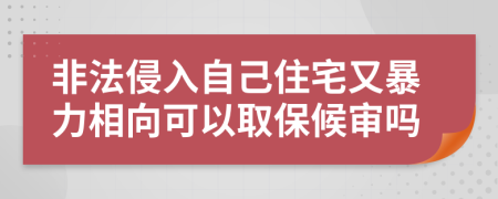 非法侵入自己住宅又暴力相向可以取保候审吗