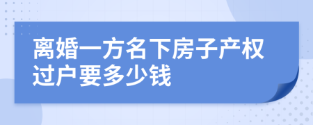 离婚一方名下房子产权过户要多少钱