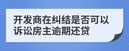 开发商在纠结是否可以诉讼房主逾期还贷