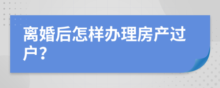 离婚后怎样办理房产过户？