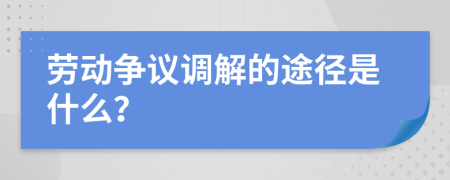 劳动争议调解的途径是什么？