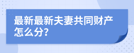 最新最新夫妻共同财产怎么分？