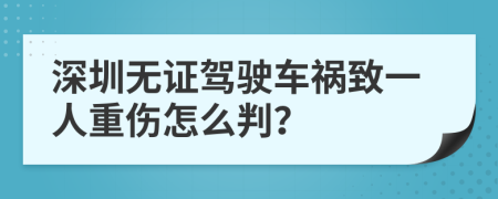 深圳无证驾驶车祸致一人重伤怎么判？