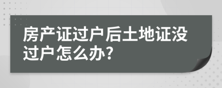 房产证过户后土地证没过户怎么办?