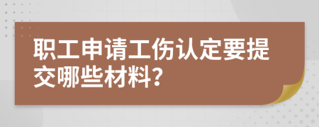 职工申请工伤认定要提交哪些材料？