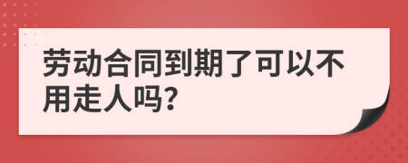 劳动合同到期了可以不用走人吗？