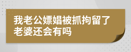 我老公嫖娼被抓拘留了老婆还会有吗