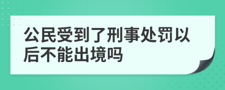 公民受到了刑事处罚以后不能出境吗