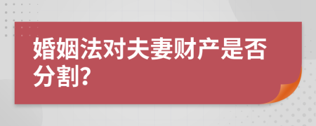婚姻法对夫妻财产是否分割？