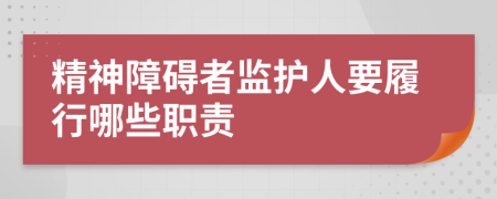 精神障碍者监护人要履行哪些职责