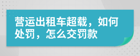 营运出租车超载，如何处罚，怎么交罚款