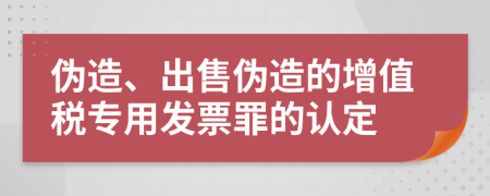伪造、出售伪造的增值税专用发票罪的认定