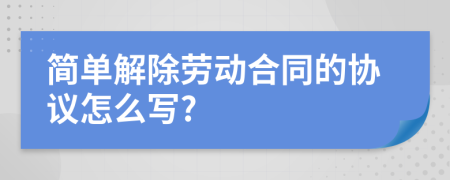 简单解除劳动合同的协议怎么写?