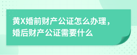 黄X婚前财产公证怎么办理，婚后财产公证需要什么