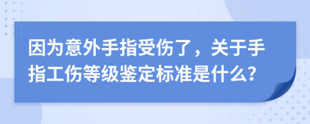 因为意外手指受伤了，关于手指工伤等级鉴定标准是什么？