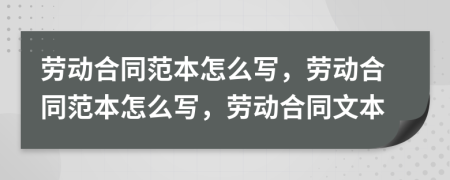 劳动合同范本怎么写，劳动合同范本怎么写，劳动合同文本