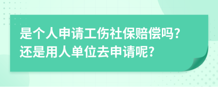 是个人申请工伤社保赔偿吗?还是用人单位去申请呢?