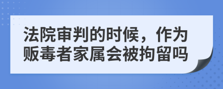 法院审判的时候，作为贩毒者家属会被拘留吗