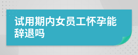 试用期内女员工怀孕能辞退吗