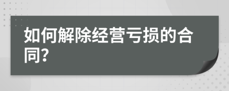 如何解除经营亏损的合同？