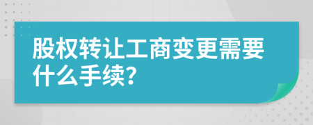 股权转让工商变更需要什么手续？