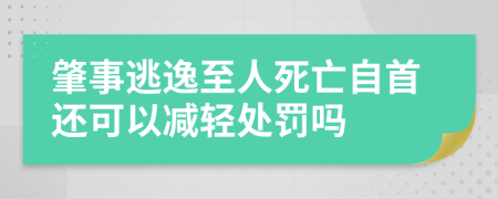 肇事逃逸至人死亡自首还可以减轻处罚吗