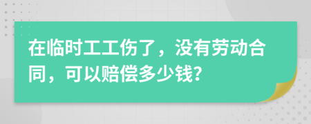 在临时工工伤了，没有劳动合同，可以赔偿多少钱？