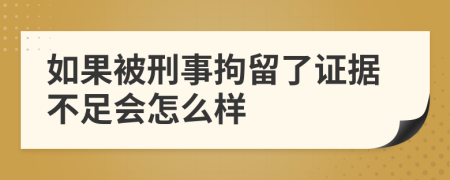 如果被刑事拘留了证据不足会怎么样