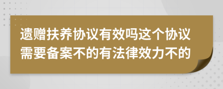 遗赠扶养协议有效吗这个协议需要备案不的有法律效力不的