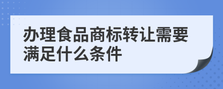 办理食品商标转让需要满足什么条件