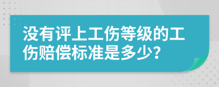 没有评上工伤等级的工伤赔偿标准是多少？