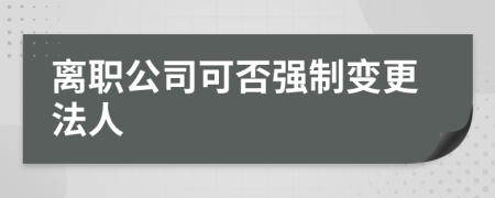 离职公司可否强制变更法人