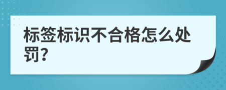 标签标识不合格怎么处罚？