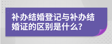 补办结婚登记与补办结婚证的区别是什么？